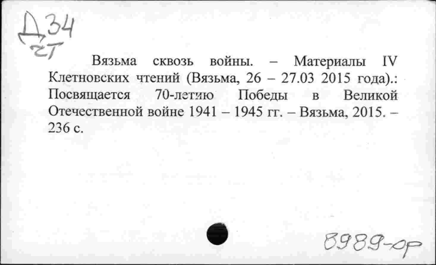 ﻿Вязьма сквозь войны. - Материалы IV Клетновских чтений (Вязьма, 26 - 27.03 2015 года).: Посвящается 70-летию Победы в Великой Отечественной войне 1941 - 1945 гг. - Вязьма, 2015. -236 с.